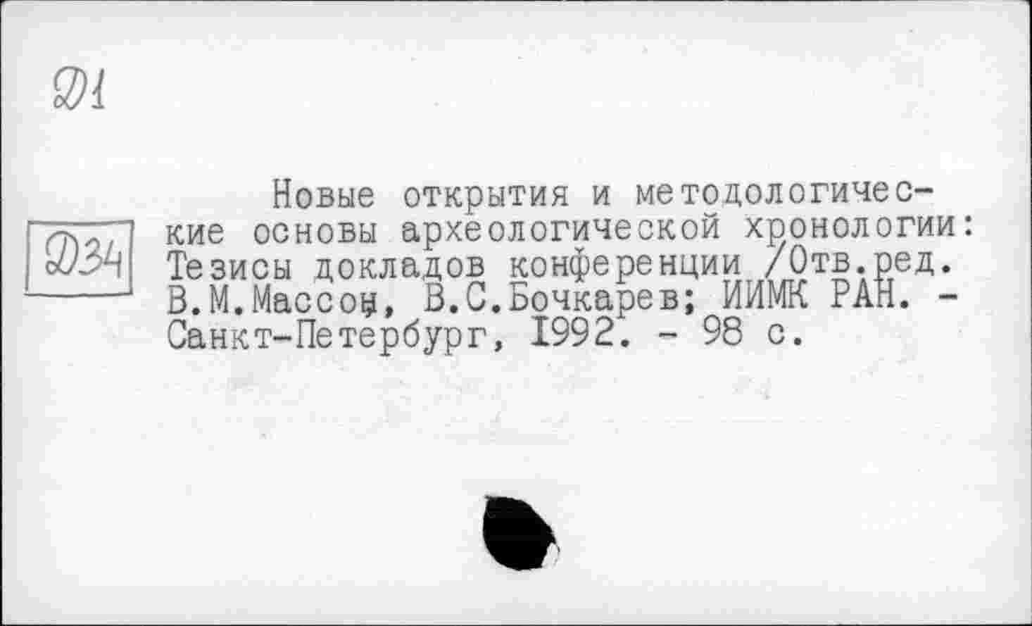 ﻿Новые открытия и методологические основы археологической хронологии: Тезисы докладов конференции /Отв.ред. В.М.Массоц, В.С.Бочкарев; ИИМК РАН. -Санкт-Петербург, 1992. - 98 с.